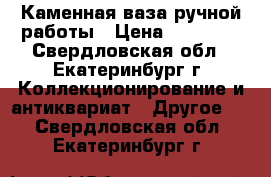 Каменная ваза ручной работы › Цена ­ 20 000 - Свердловская обл., Екатеринбург г. Коллекционирование и антиквариат » Другое   . Свердловская обл.,Екатеринбург г.